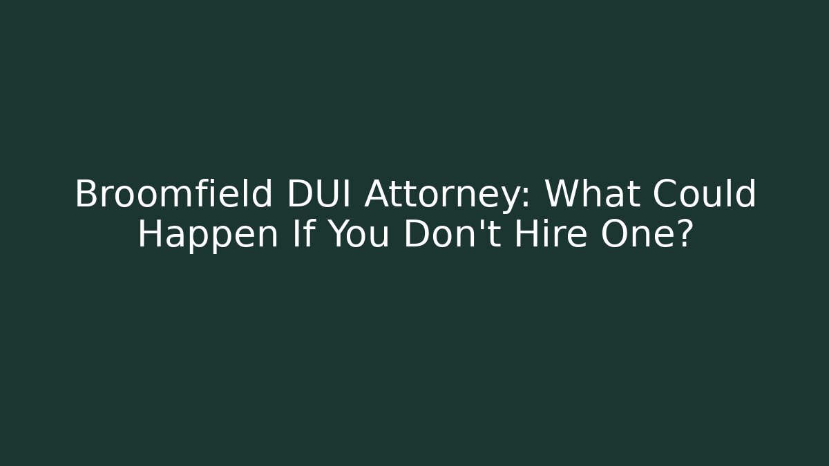 Broomfield DUI Attorney: What Could Happen If You Don’t Hire One?