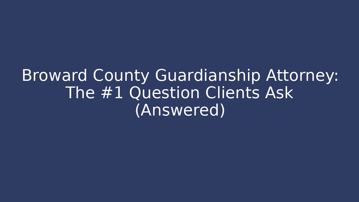 Broward County Guardianship Attorney: The #1 Question Clients Ask (Answered)
