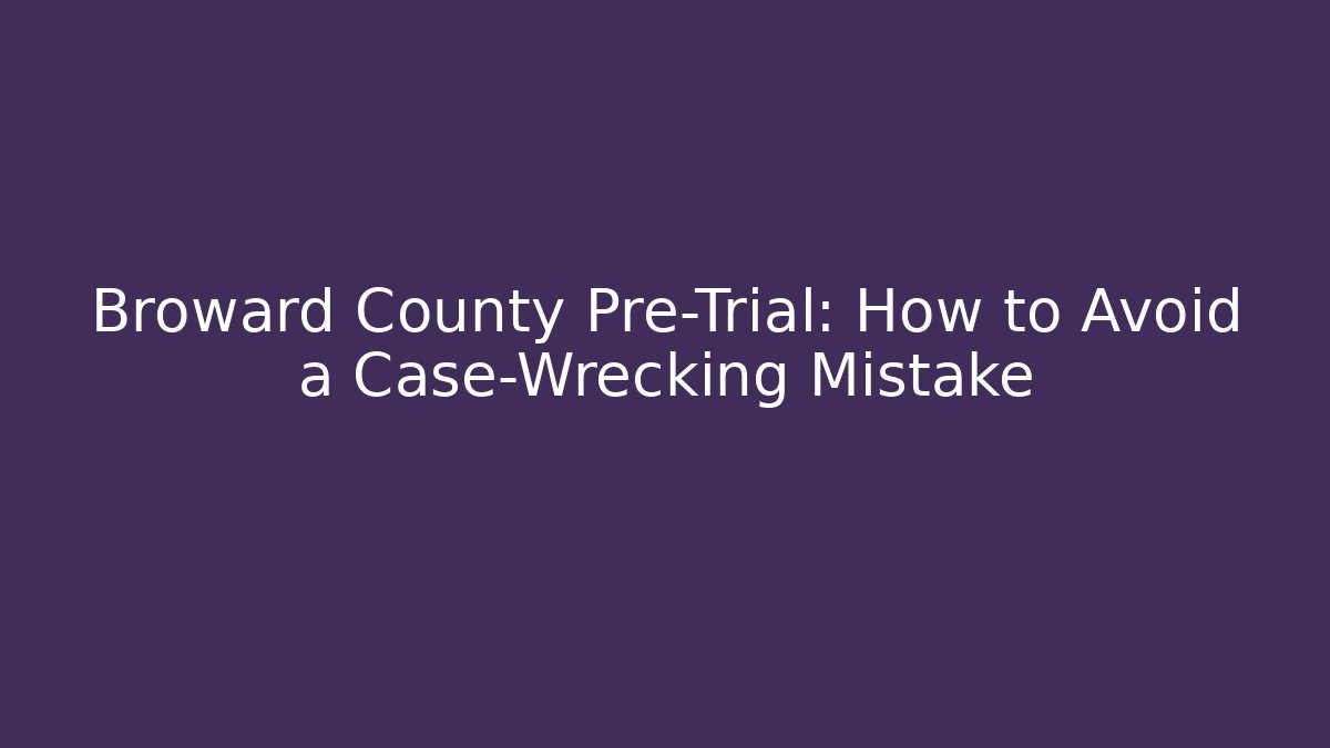 Broward County Pre-Trial: How to Avoid a Case-Wrecking Mistake