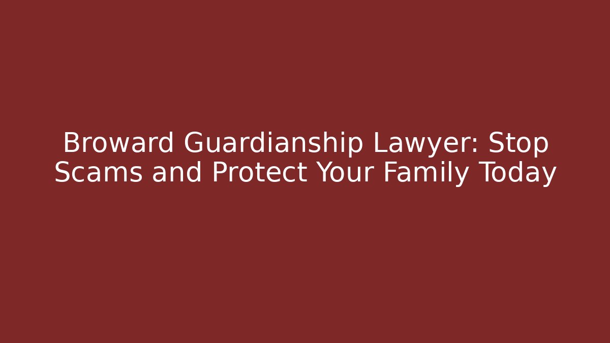 Broward Guardianship Lawyer: Stop Scams and Protect Your Family Today