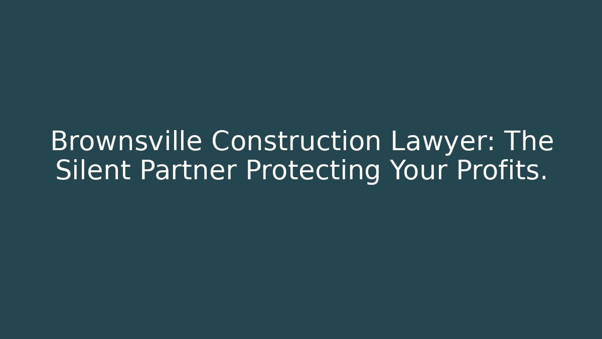 Brownsville Construction Lawyer: The Silent Partner Protecting Your Profits.