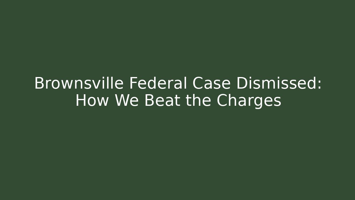 Brownsville Federal Case Dismissed: How We Beat the Charges