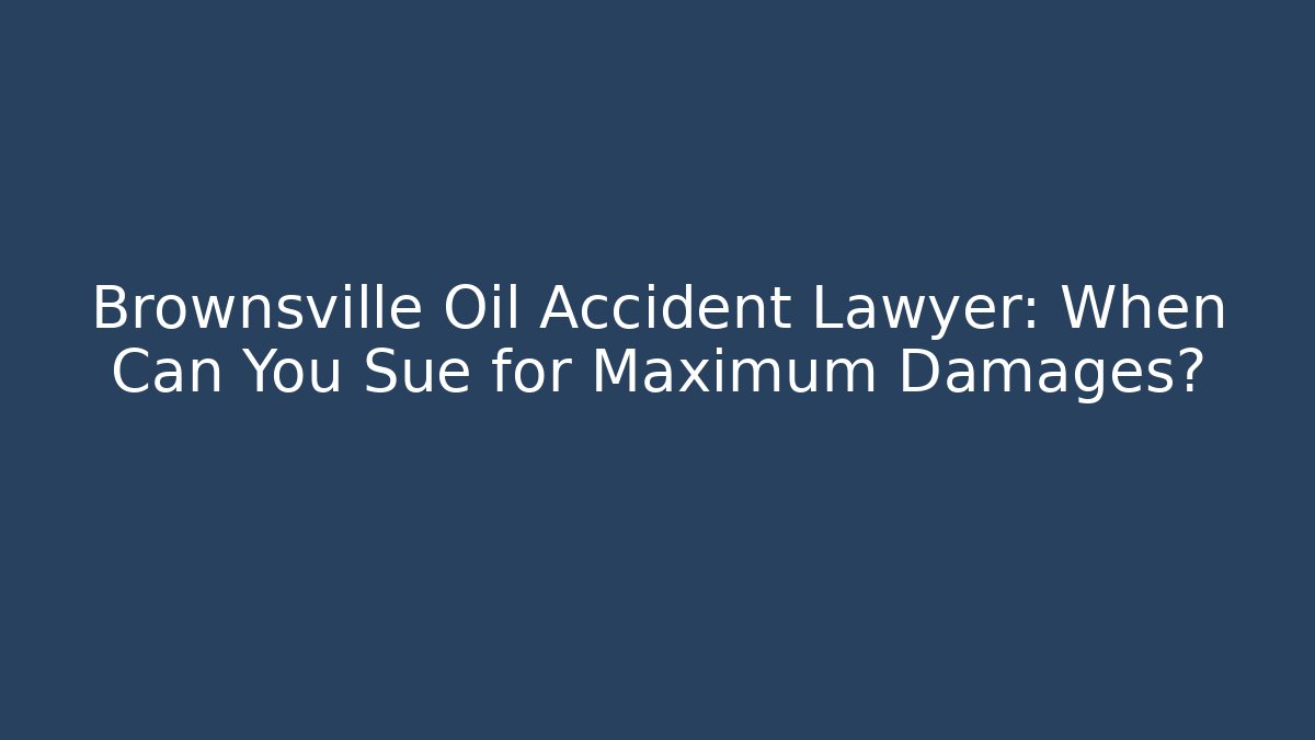 Brownsville Oil Accident Lawyer: When Can You Sue for Maximum Damages?