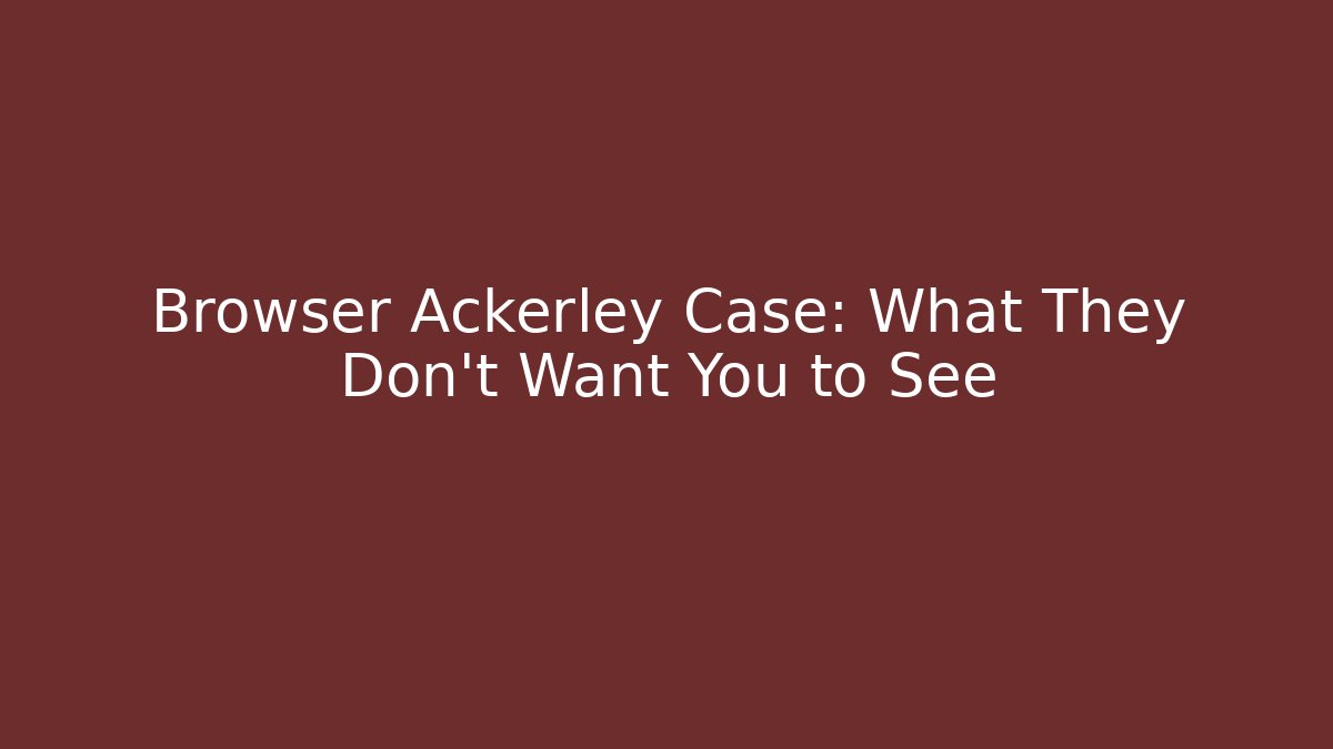 Browser Ackerley Case: What They Don't Want You to See - WealthxGroup