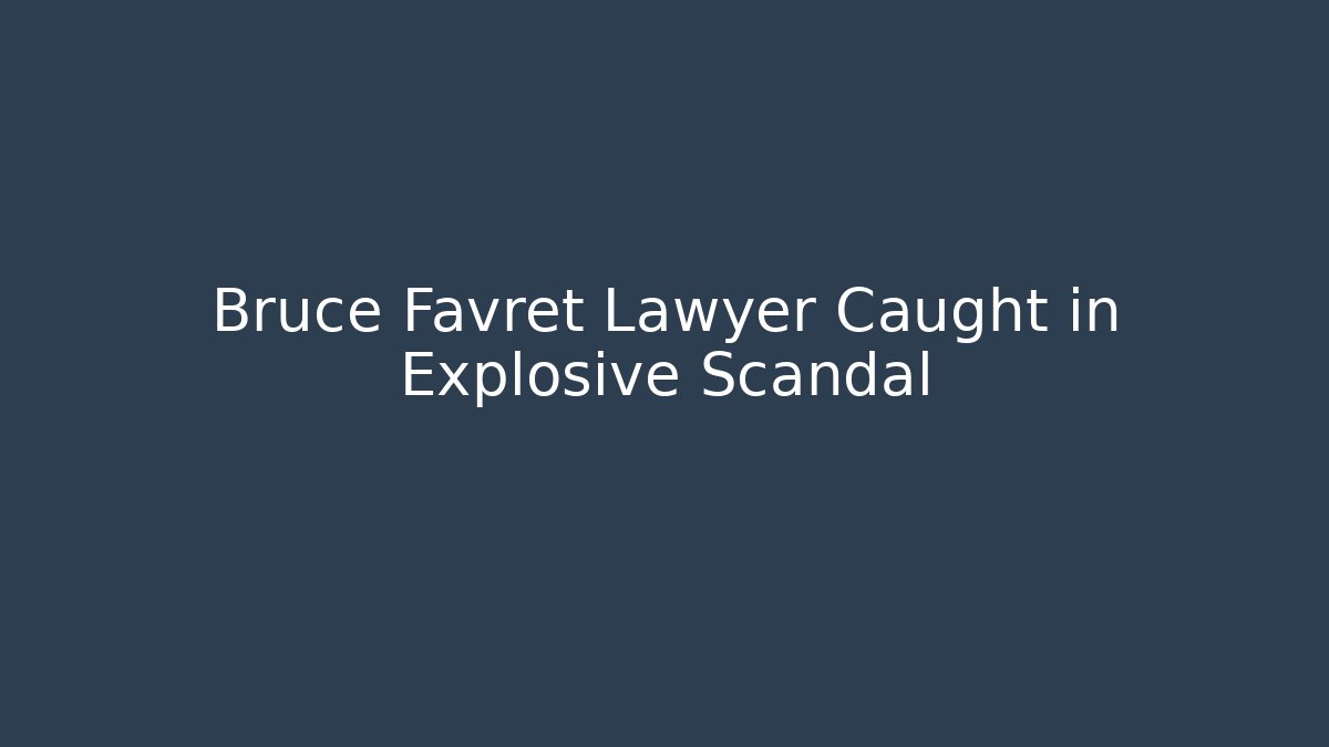 Bruce Favret Lawyer Caught in Explosive Scandal - WealthxGroup
