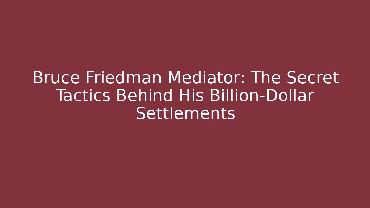 Bruce Friedman Mediator: The Secret Tactics Behind His Billion-Dollar Settlements - WealthxGroup