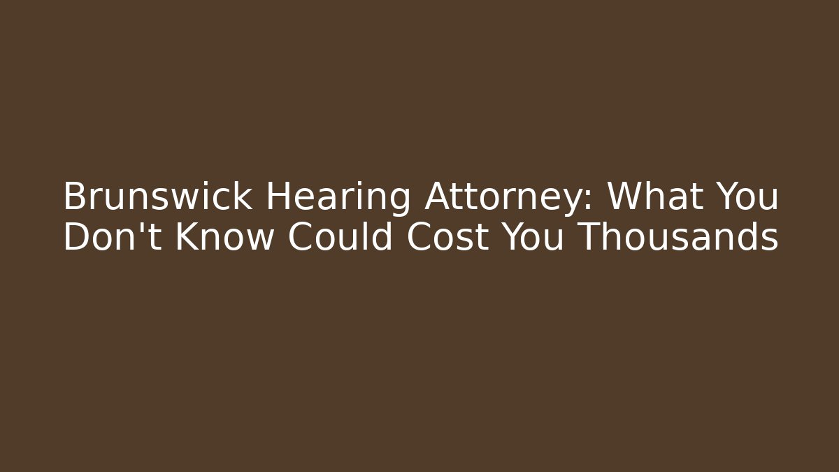 Brunswick Hearing Attorney: What You Don't Know Could Cost You Thousands