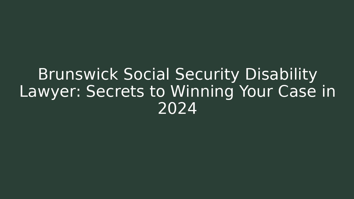 Brunswick Social Security Disability Lawyer: Secrets to Winning Your Case in 2024