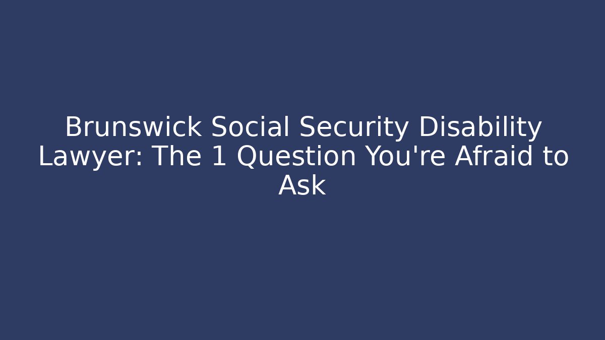 Brunswick Social Security Disability Lawyer: The 1 Question You’re Afraid to Ask