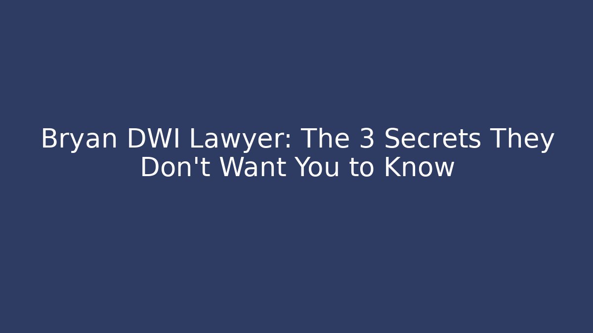 Bryan DWI Lawyer: The 3 Secrets They Don’t Want You to Know