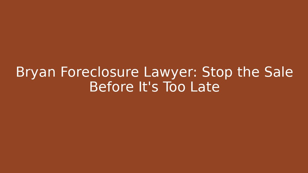 Bryan Foreclosure Lawyer: Stop the Sale Before It’s Too Late