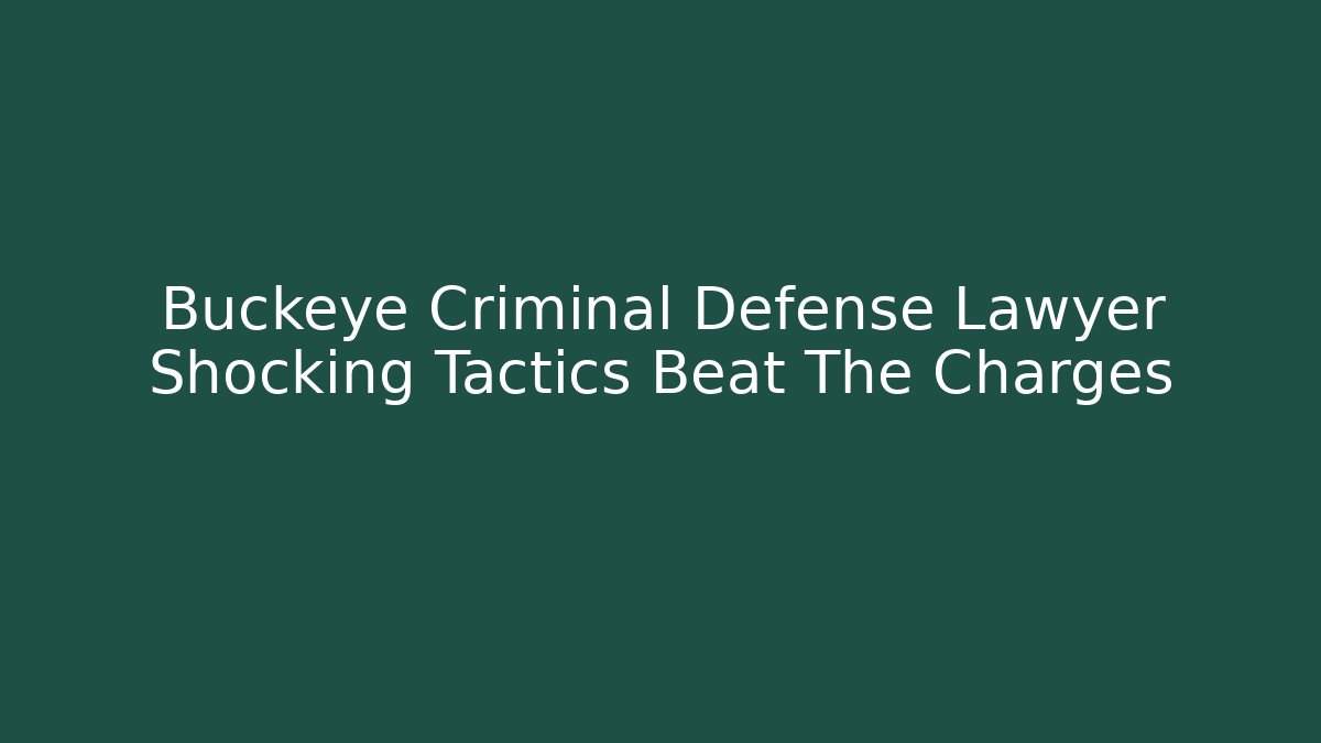Buckeye Criminal Defense Lawyer Shocking Tactics Beat The Charges