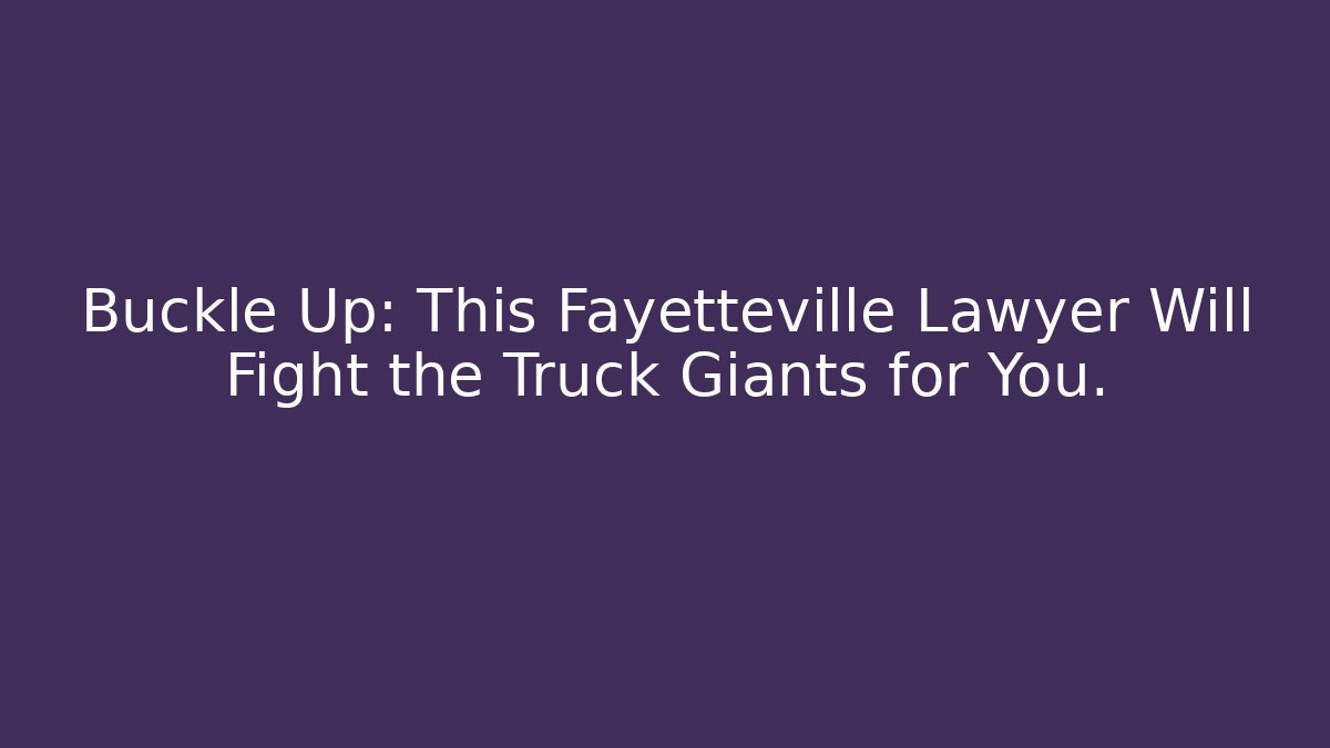 Buckle Up: This Fayetteville Lawyer Will Fight the Truck Giants for You.