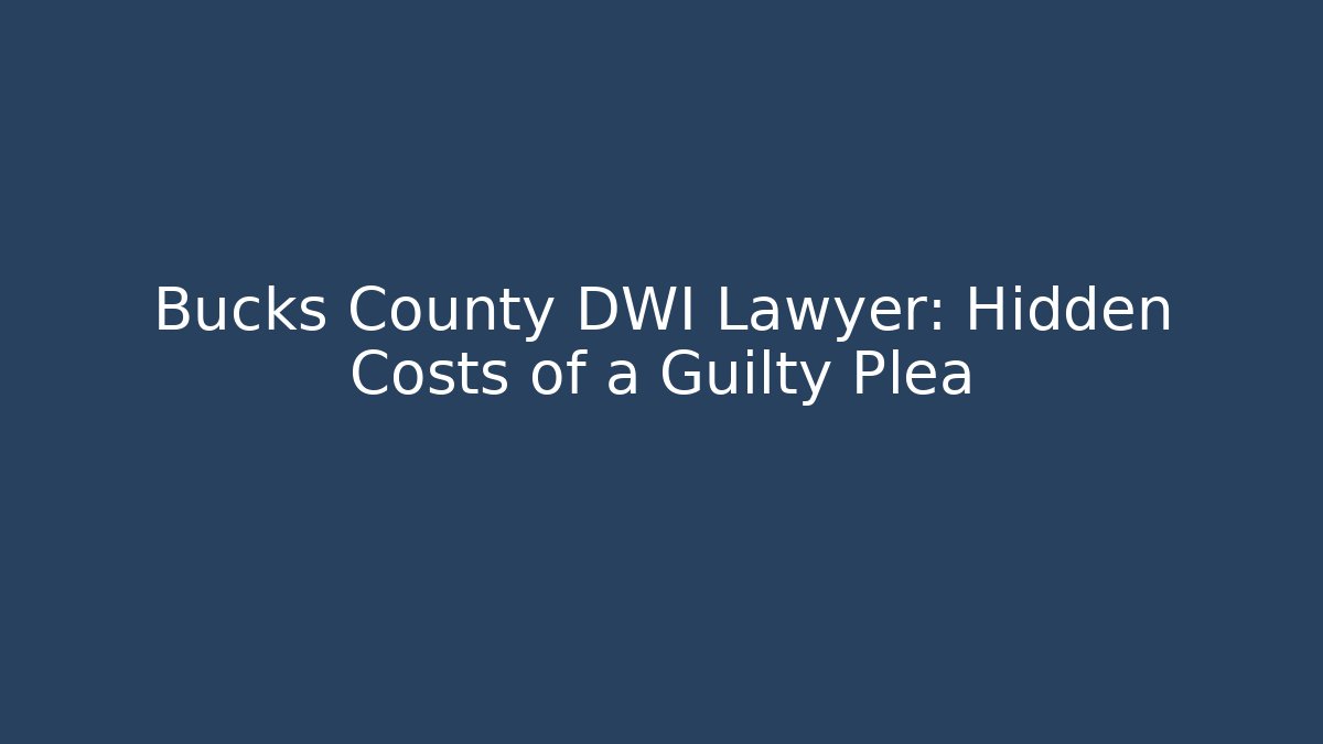 Bucks County DWI Lawyer: Hidden Costs of a Guilty Plea