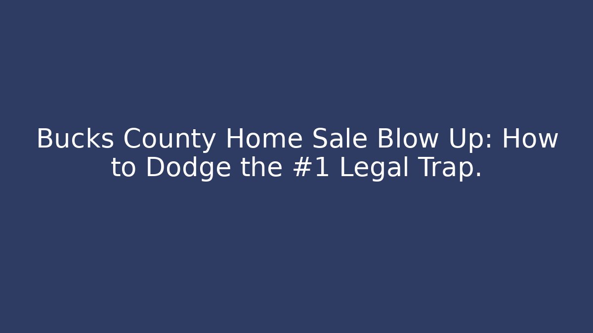 Bucks County Home Sale Blow Up: How to Dodge the #1 Legal Trap.