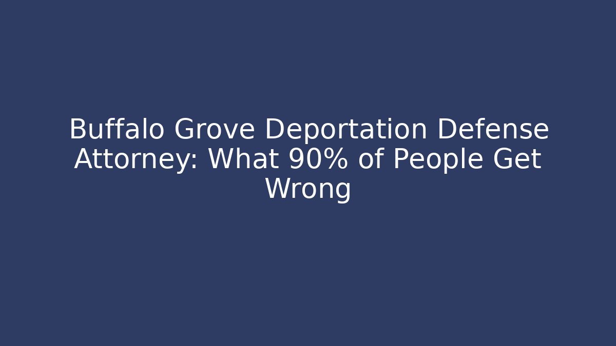 Buffalo Grove Deportation Defense Attorney: What 90% of People Get Wrong