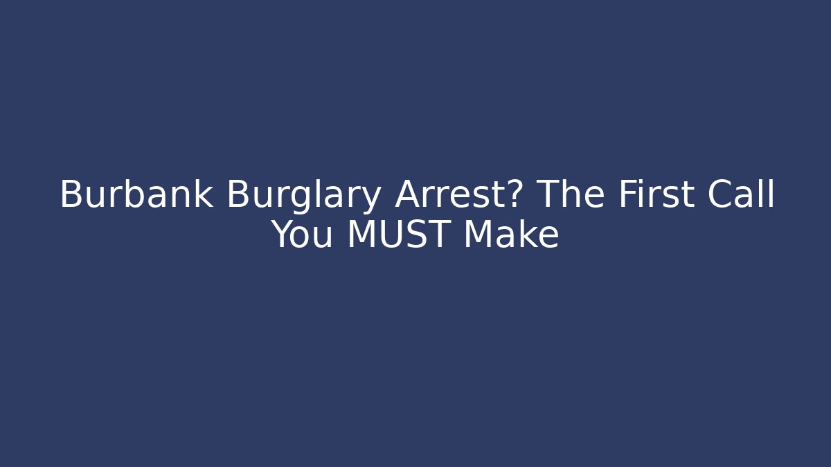 Burbank Burglary Arrest? The First Call You MUST Make