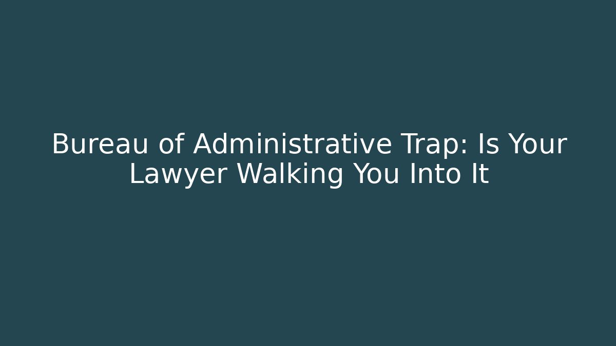 Bureau of Administrative Trap: Is Your Lawyer Walking You Into It