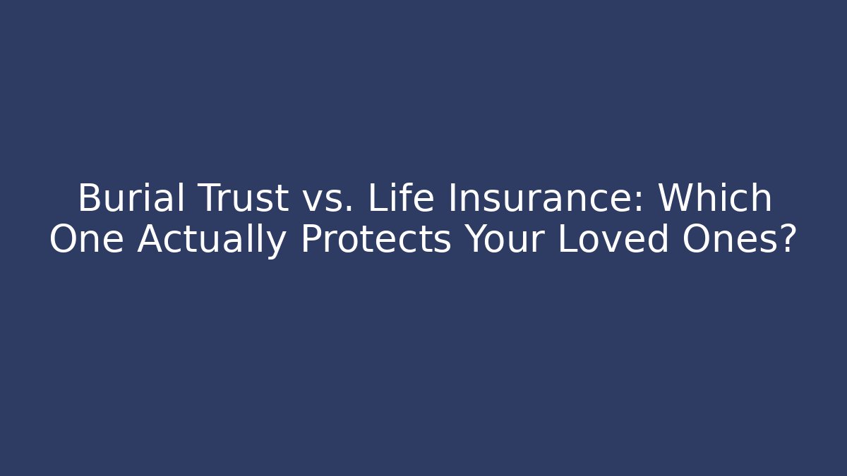 Burial Trust vs. Life Insurance: Which One Actually Protects Your Loved Ones?