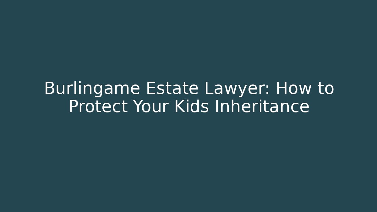 Burlingame Estate Lawyer: How to Protect Your Kids Inheritance