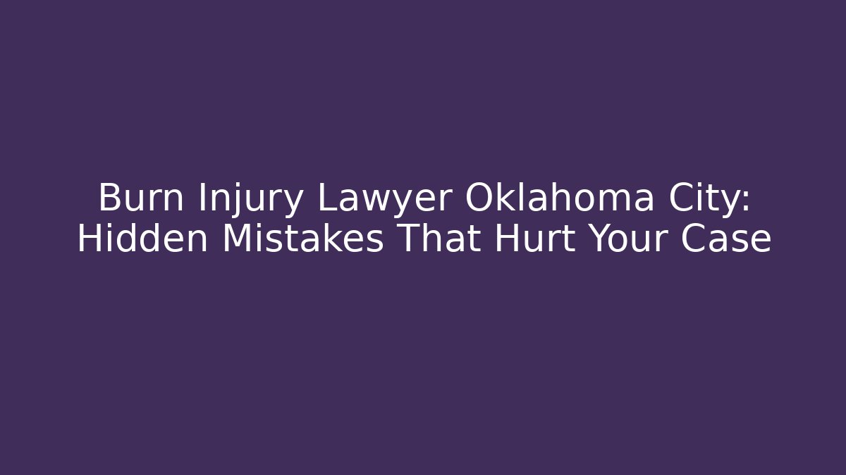Burn Injury Lawyer Oklahoma City: Hidden Mistakes That Hurt Your Case