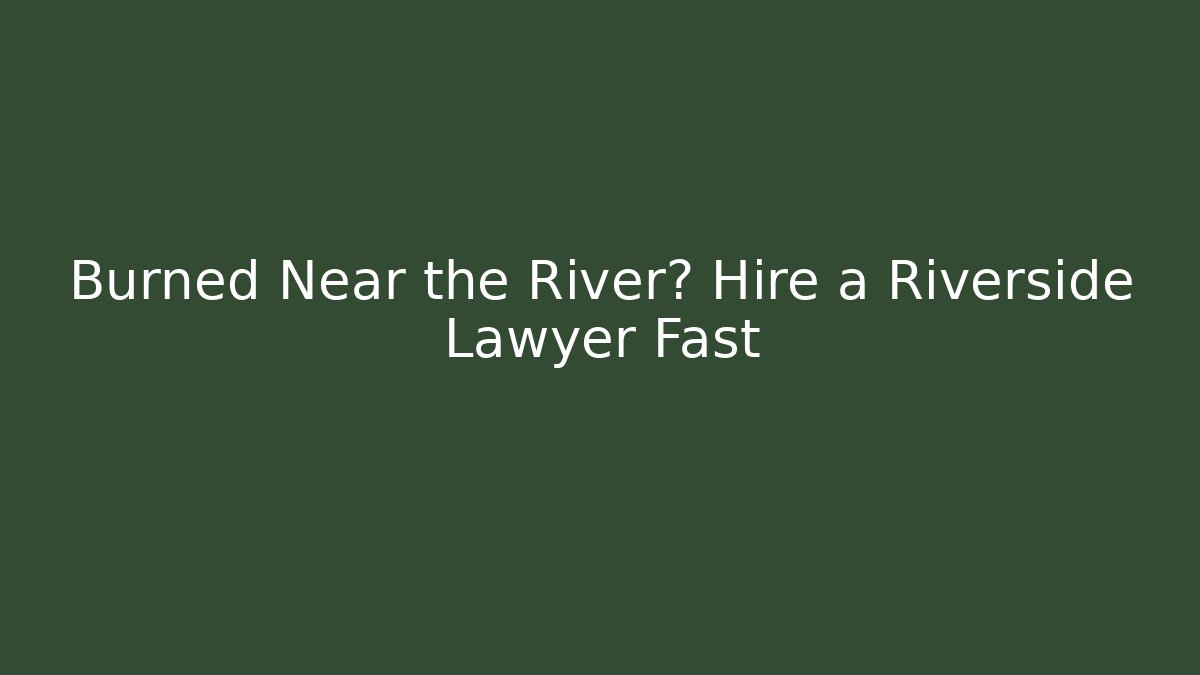 Burned Near the River? Hire a Riverside Lawyer Fast - WealthxGroup
