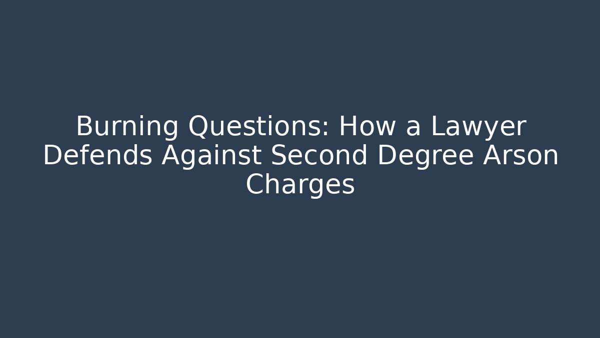 Burning Questions: How a Lawyer Defends Against Second Degree Arson Charges