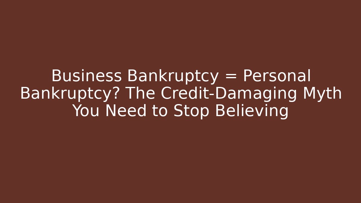 Business Bankruptcy = Personal Bankruptcy? The Credit-Damaging Myth You Need to Stop Believing