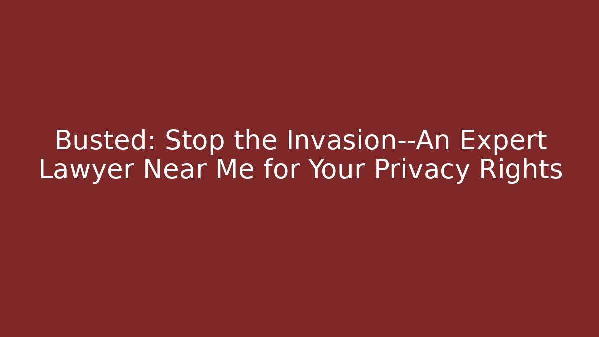 Busted: Stop the Invasion—An Expert Lawyer Near Me for Your Privacy Rights
