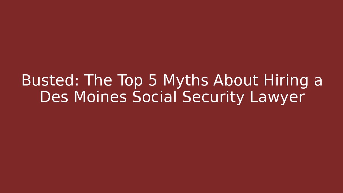 Busted: The Top 5 Myths About Hiring a Des Moines Social Security Lawyer
