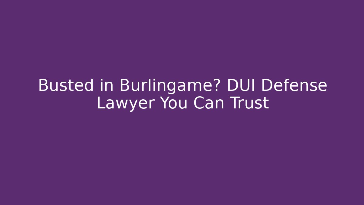 Busted in Burlingame? DUI Defense Lawyer You Can Trust