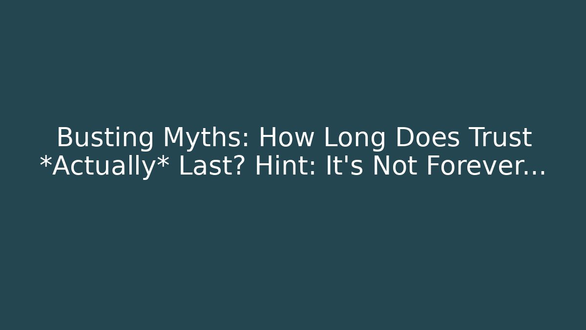 Busting Myths: How Long Does Trust *Actually* Last? Hint: It’s Not Forever…