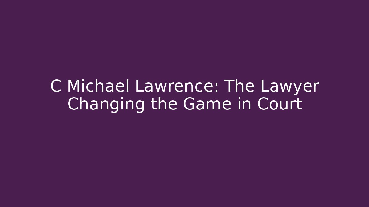 C Michael Lawrence: The Lawyer Changing the Game in Court