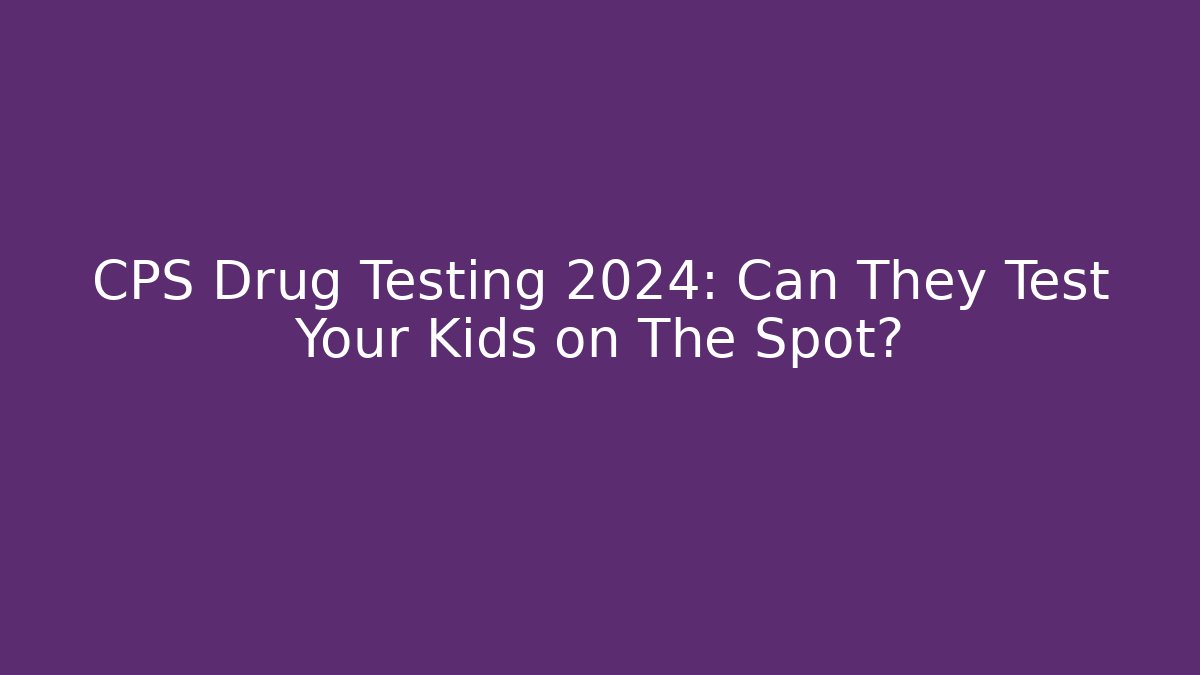 CPS Drug Testing 2024: Can They Test Your Kids on The Spot?