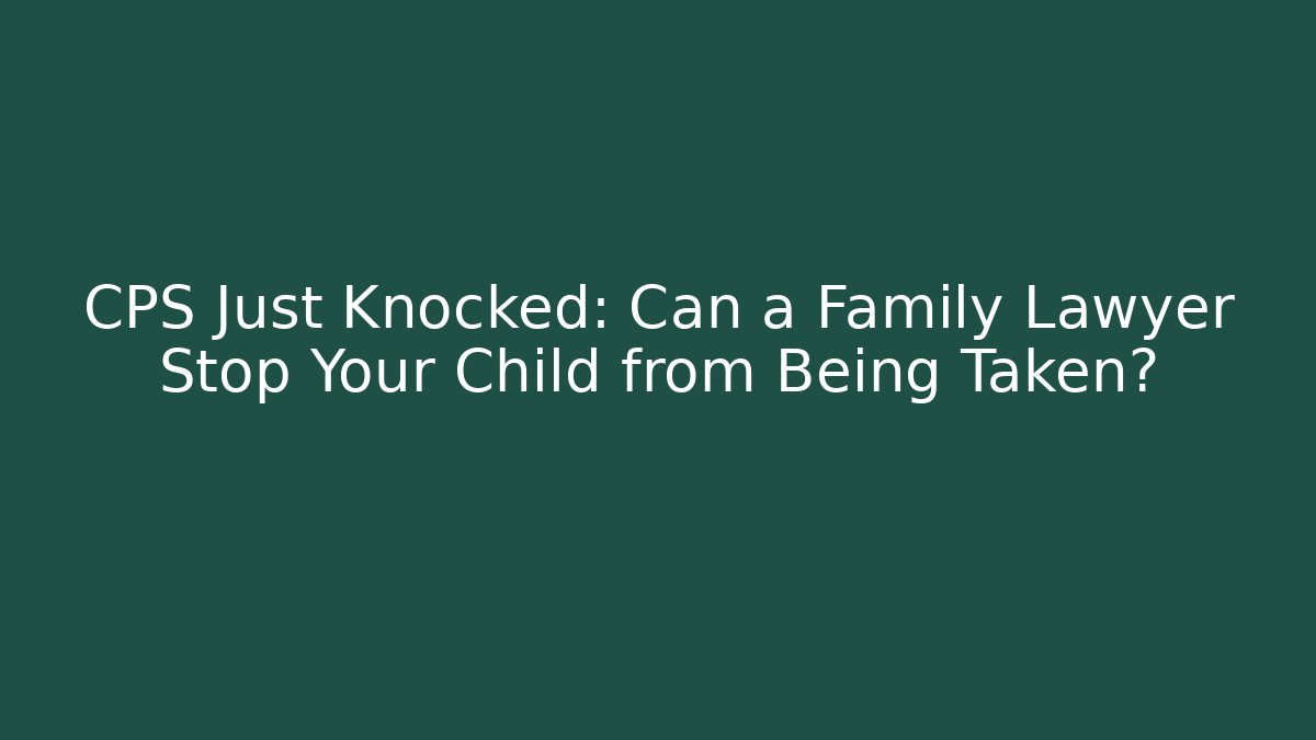 CPS Just Knocked: Can a Family Lawyer Stop Your Child from Being Taken?