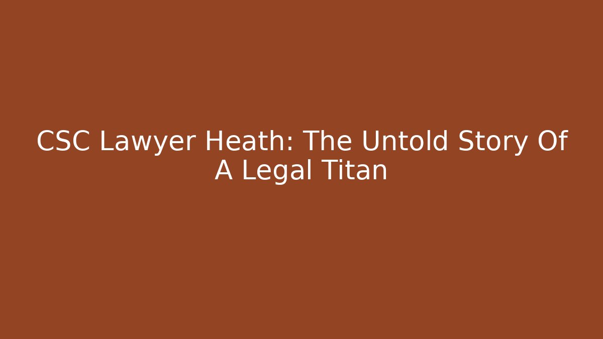 CSC Lawyer Heath: The Untold Story Of A Legal Titan