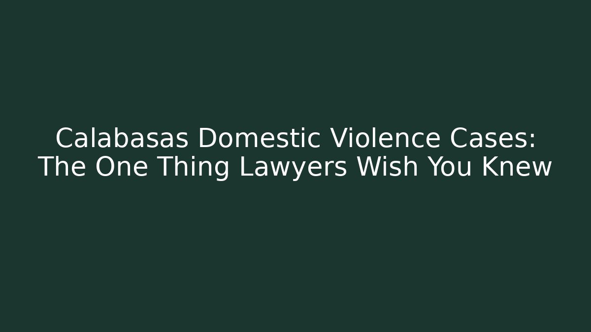 Calabasas Domestic Violence Cases: The One Thing Lawyers Wish You Knew
