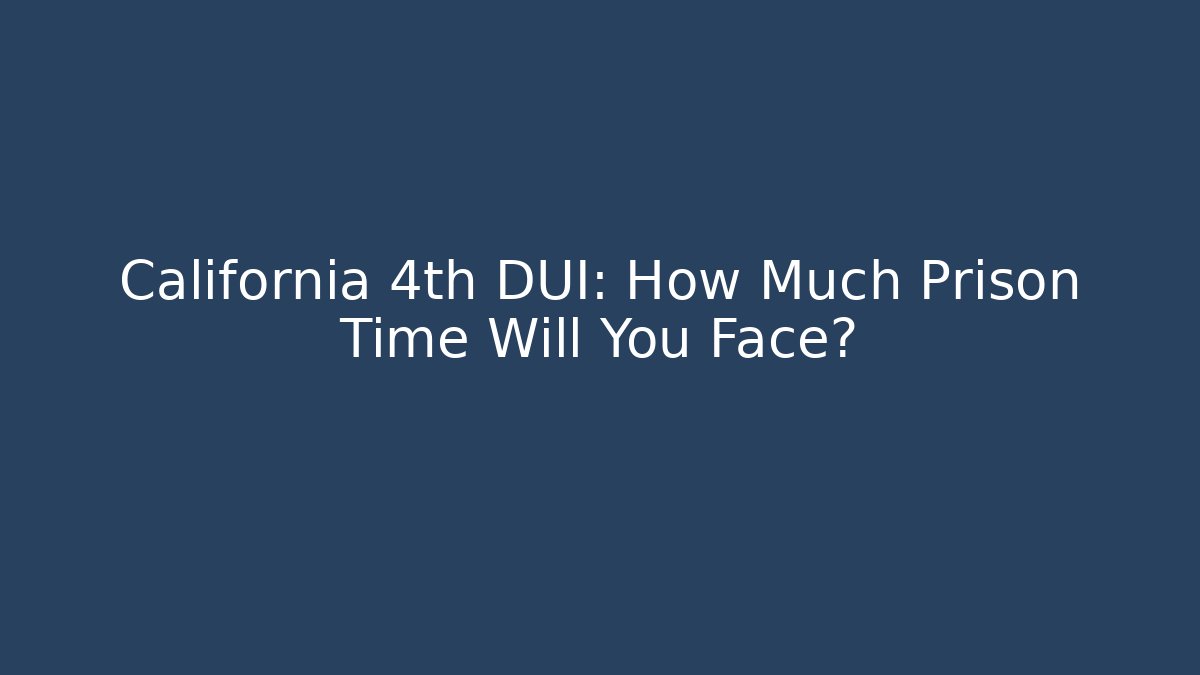 California 4th DUI: How Much Prison Time Will You Face?