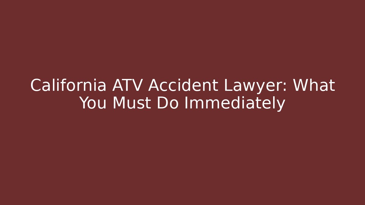 California ATV Accident Lawyer: What You Must Do Immediately