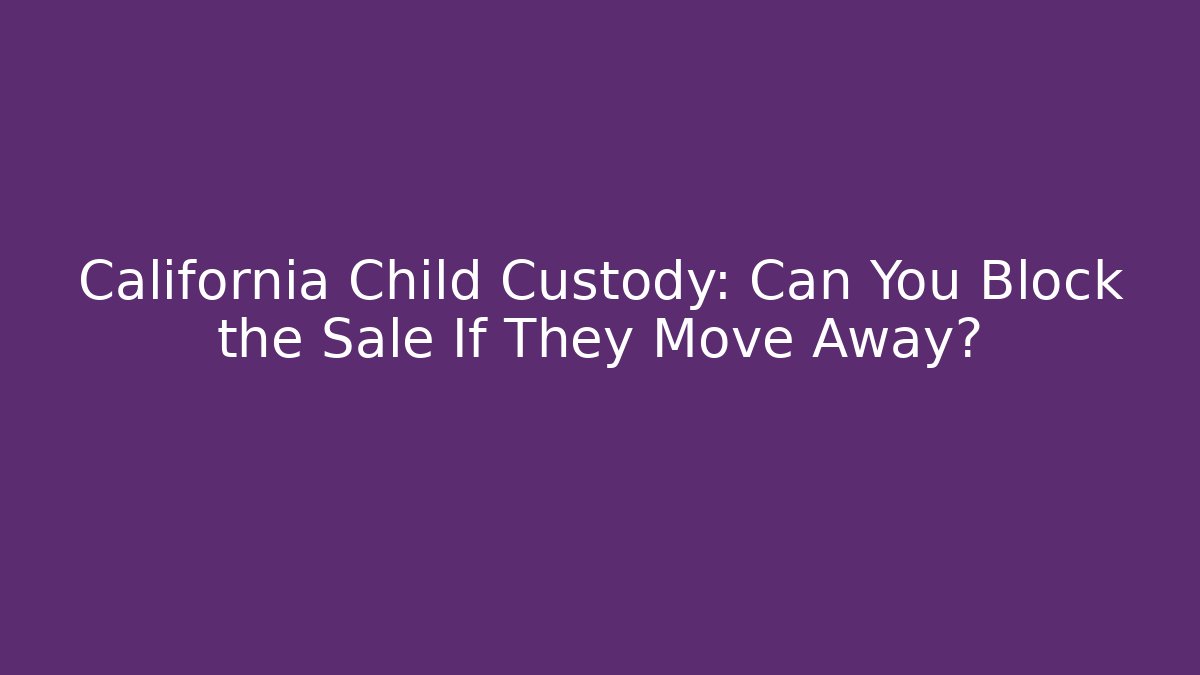 California Child Custody: Can You Block the Sale If They Move Away?