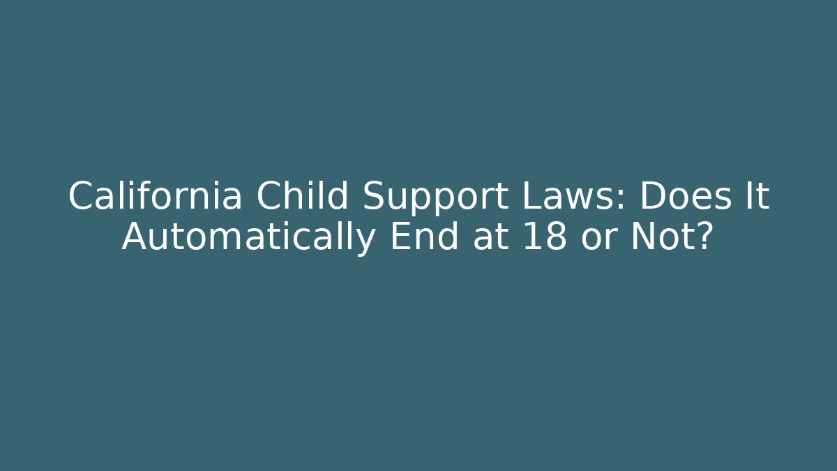 California Child Support Laws: Does It Automatically End at 18 or Not?