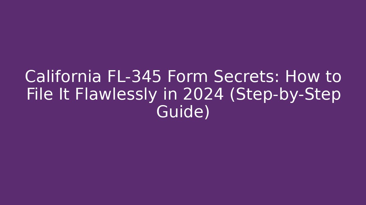 California FL-345 Form Secrets: How to File It Flawlessly in 2024 (Step-by-Step Guide)