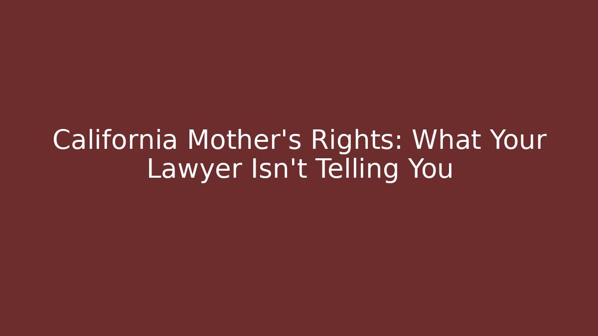 California Mother’s Rights: What Your Lawyer Isn’t Telling You