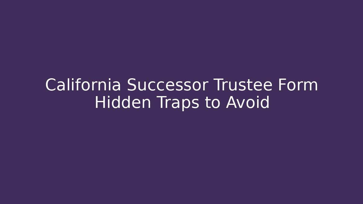California Successor Trustee Form Hidden Traps to Avoid