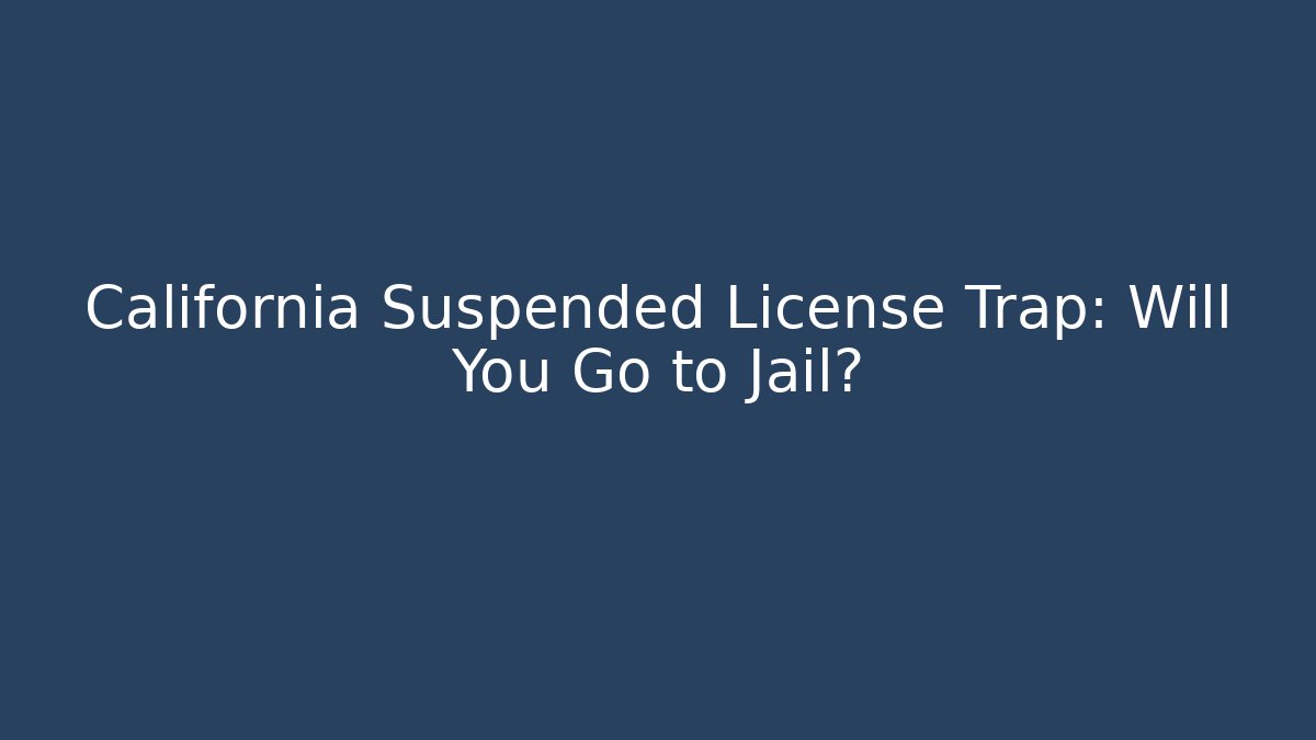 California Suspended License Trap: Will You Go to Jail? - WealthxGroup