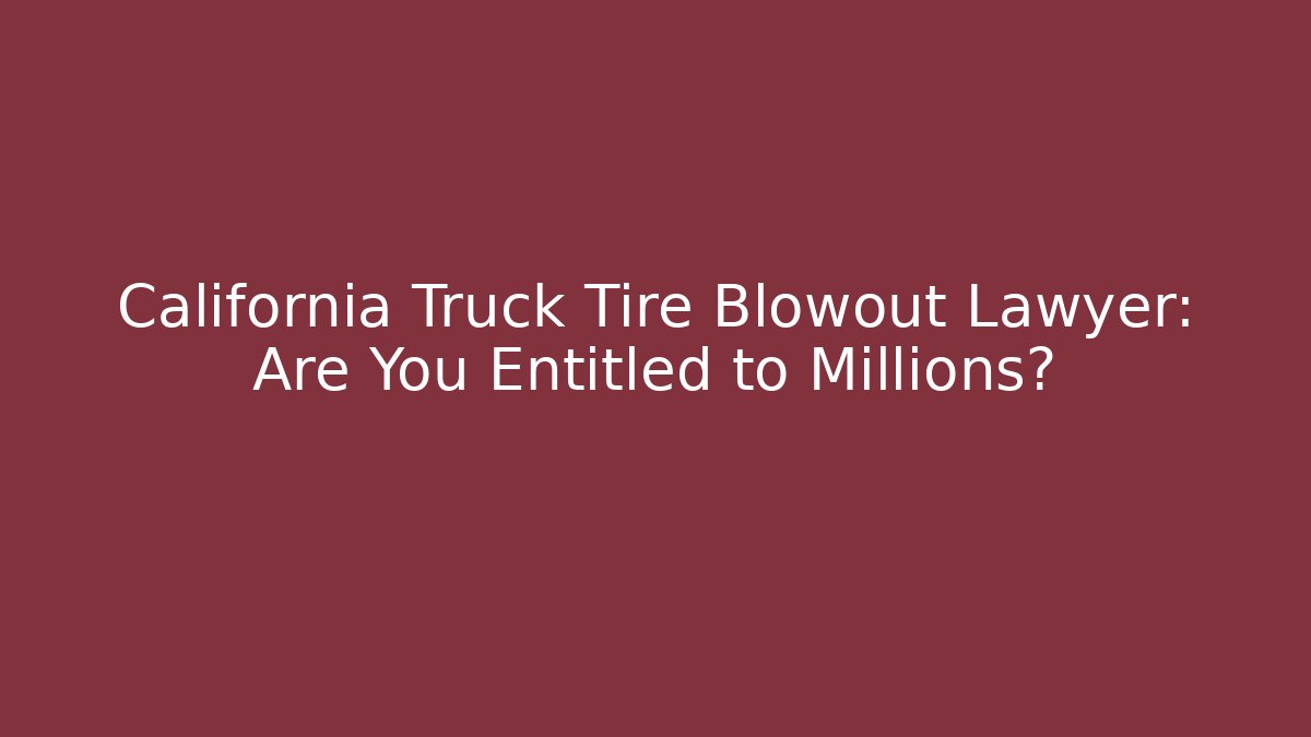 California Truck Tire Blowout Lawyer: Are You Entitled to Millions?