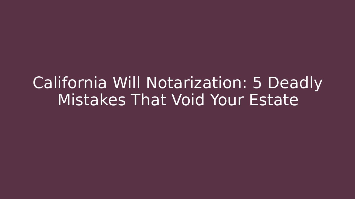 California Will Notarization: 5 Deadly Mistakes That Void Your Estate