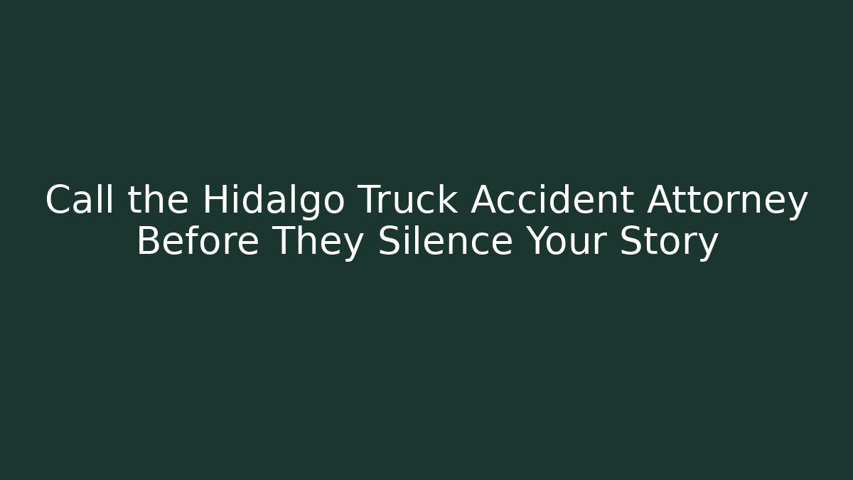 Call the Hidalgo Truck Accident Attorney Before They Silence Your Story