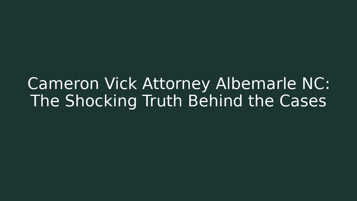 Cameron Vick Attorney Albemarle NC: The Shocking Truth Behind the Cases