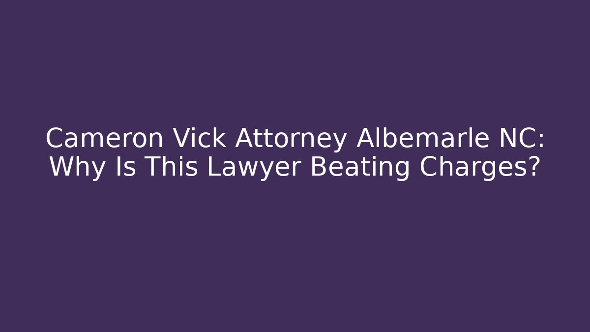 Cameron Vick Attorney Albemarle NC: Why Is This Lawyer Beating Charges?